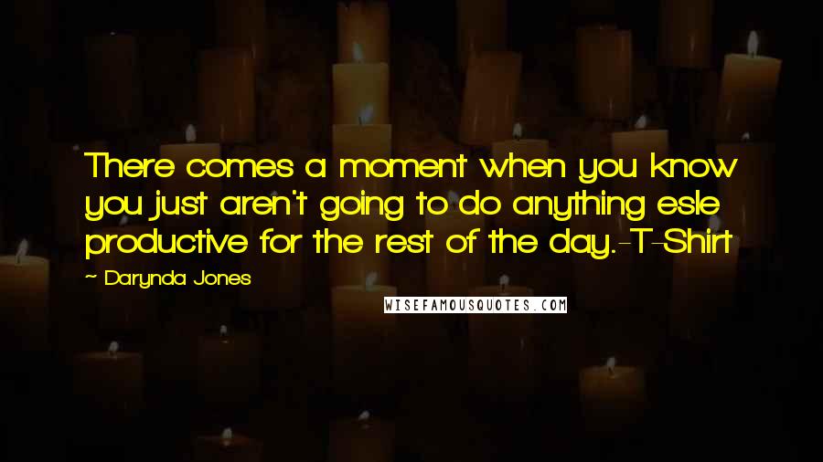 Darynda Jones Quotes: There comes a moment when you know you just aren't going to do anything esle productive for the rest of the day.-T-Shirt