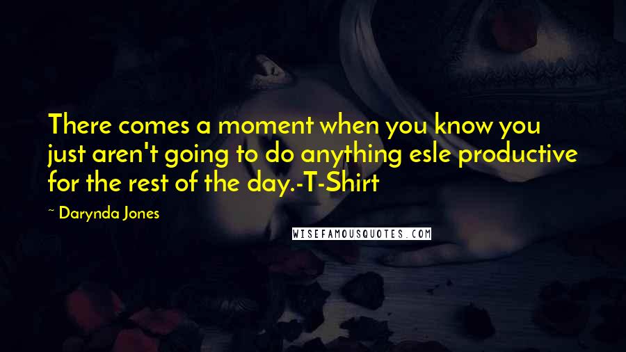 Darynda Jones Quotes: There comes a moment when you know you just aren't going to do anything esle productive for the rest of the day.-T-Shirt