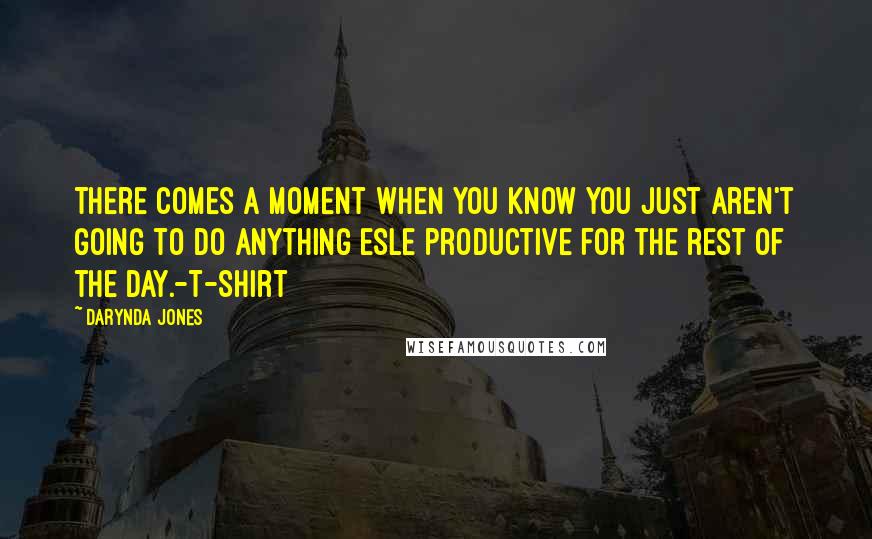 Darynda Jones Quotes: There comes a moment when you know you just aren't going to do anything esle productive for the rest of the day.-T-Shirt