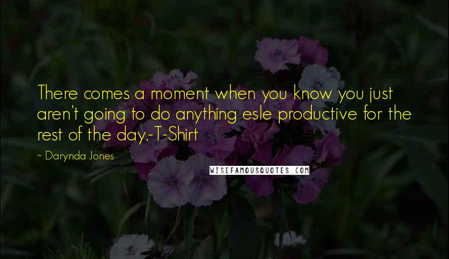 Darynda Jones Quotes: There comes a moment when you know you just aren't going to do anything esle productive for the rest of the day.-T-Shirt