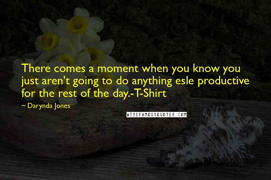 Darynda Jones Quotes: There comes a moment when you know you just aren't going to do anything esle productive for the rest of the day.-T-Shirt