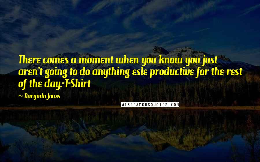 Darynda Jones Quotes: There comes a moment when you know you just aren't going to do anything esle productive for the rest of the day.-T-Shirt