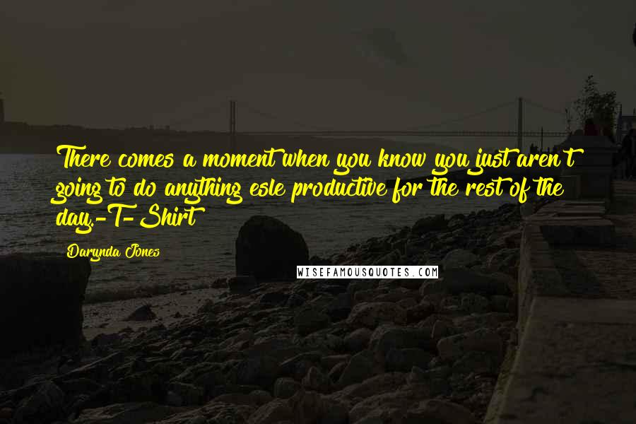 Darynda Jones Quotes: There comes a moment when you know you just aren't going to do anything esle productive for the rest of the day.-T-Shirt