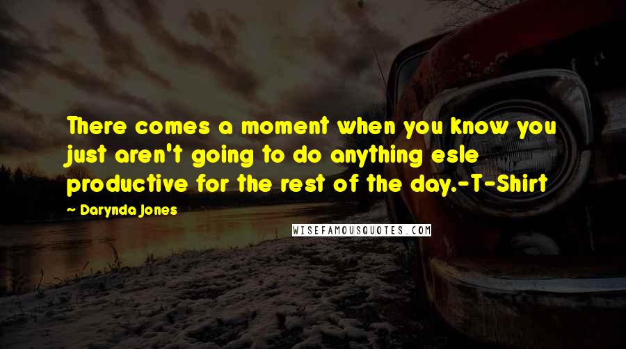 Darynda Jones Quotes: There comes a moment when you know you just aren't going to do anything esle productive for the rest of the day.-T-Shirt