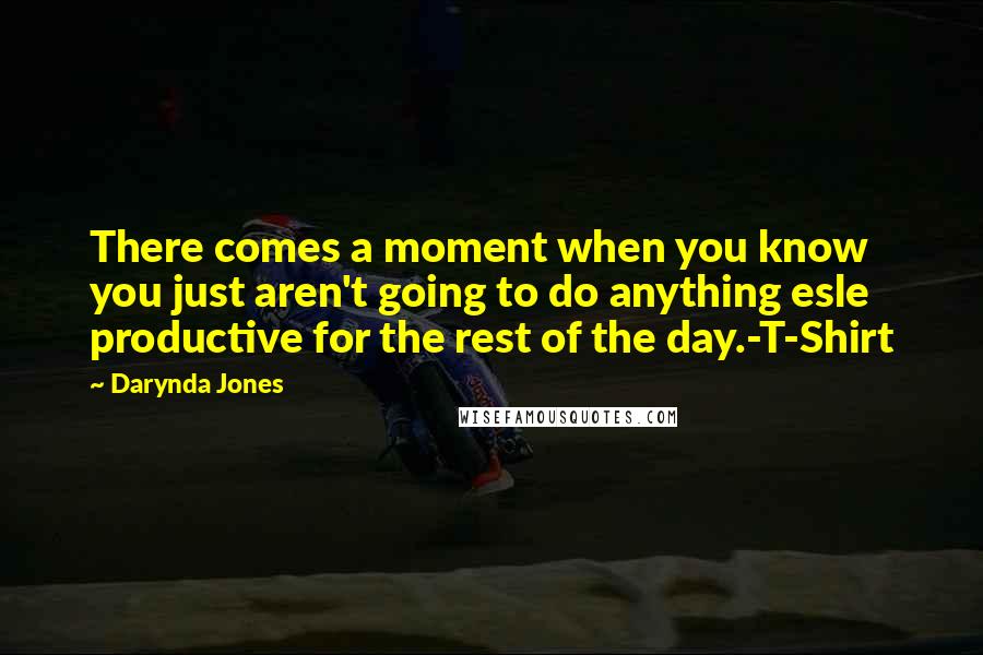 Darynda Jones Quotes: There comes a moment when you know you just aren't going to do anything esle productive for the rest of the day.-T-Shirt