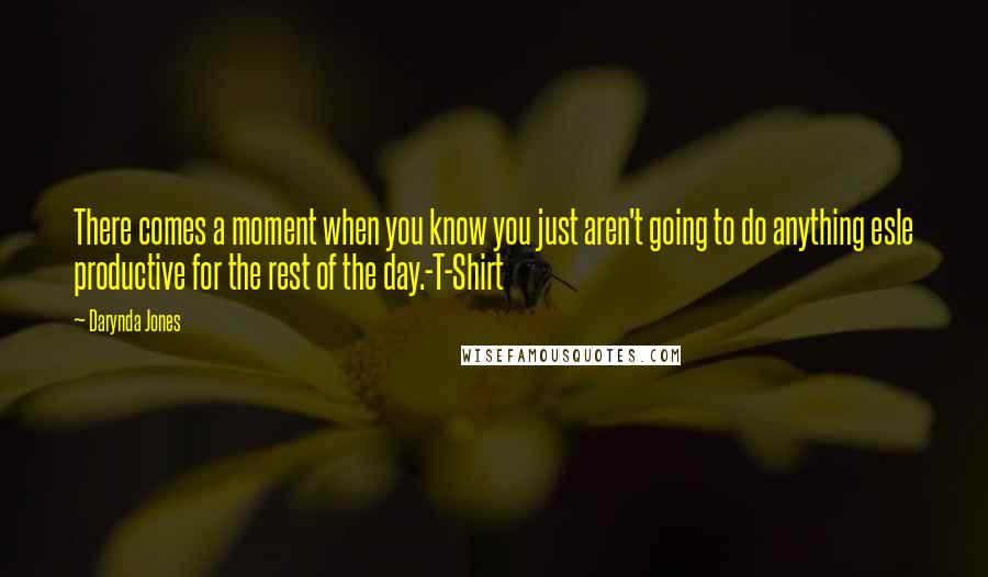 Darynda Jones Quotes: There comes a moment when you know you just aren't going to do anything esle productive for the rest of the day.-T-Shirt