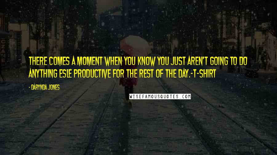 Darynda Jones Quotes: There comes a moment when you know you just aren't going to do anything esle productive for the rest of the day.-T-Shirt