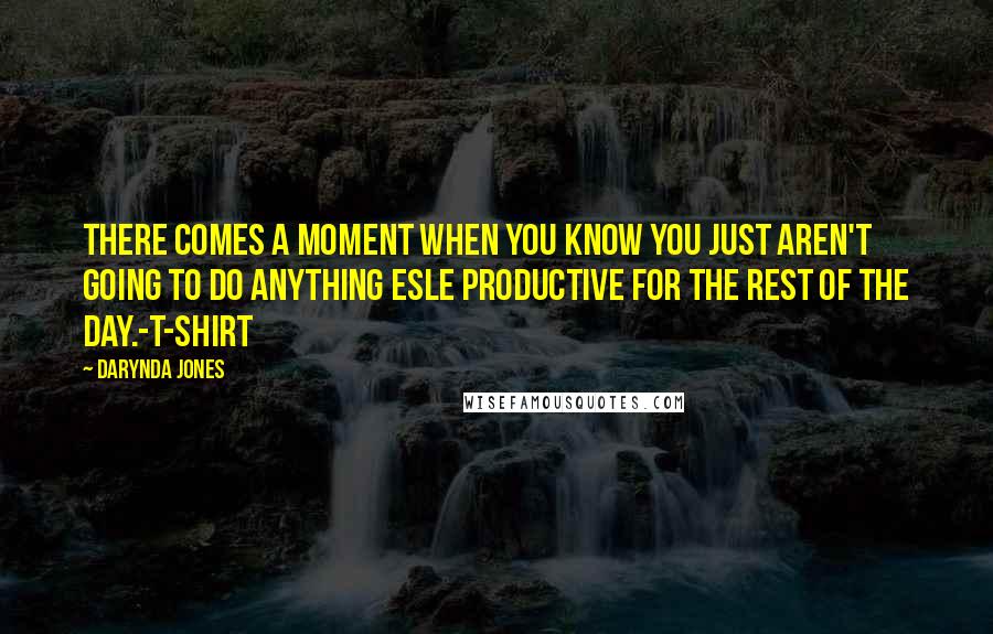 Darynda Jones Quotes: There comes a moment when you know you just aren't going to do anything esle productive for the rest of the day.-T-Shirt