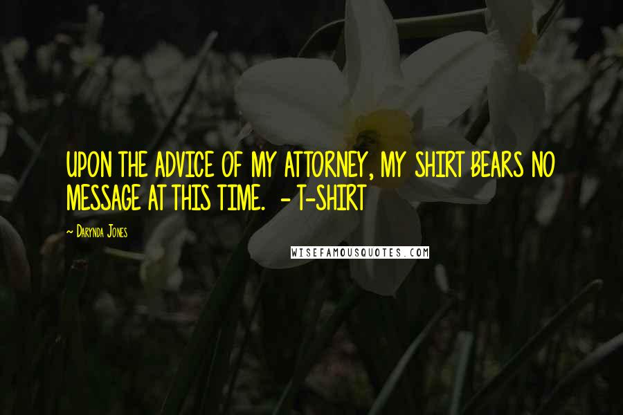 Darynda Jones Quotes: UPON THE ADVICE OF MY ATTORNEY, MY SHIRT BEARS NO MESSAGE AT THIS TIME.  - T-SHIRT