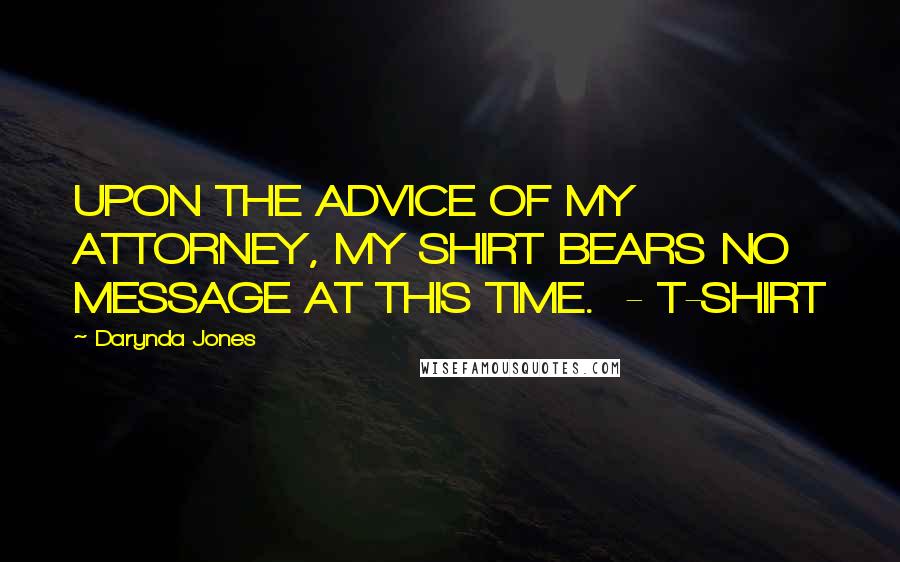 Darynda Jones Quotes: UPON THE ADVICE OF MY ATTORNEY, MY SHIRT BEARS NO MESSAGE AT THIS TIME.  - T-SHIRT