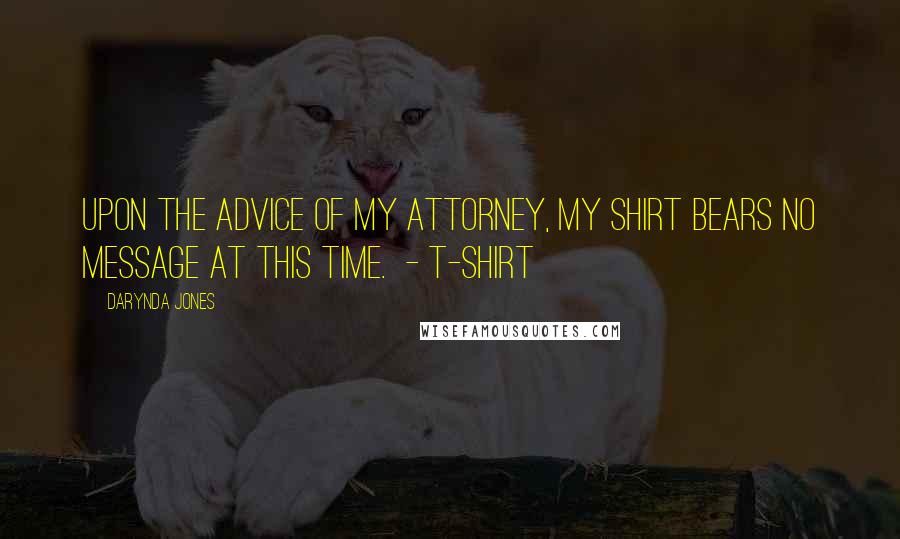 Darynda Jones Quotes: UPON THE ADVICE OF MY ATTORNEY, MY SHIRT BEARS NO MESSAGE AT THIS TIME.  - T-SHIRT