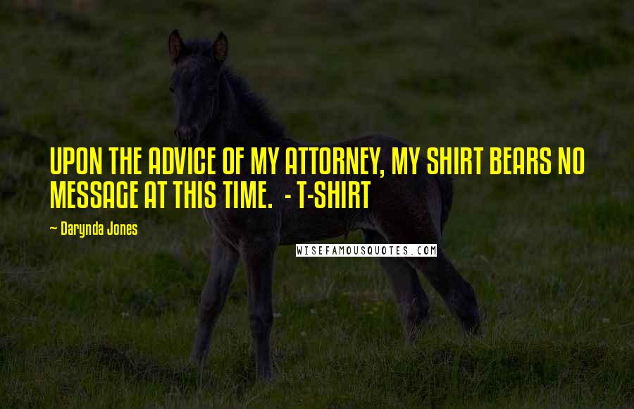 Darynda Jones Quotes: UPON THE ADVICE OF MY ATTORNEY, MY SHIRT BEARS NO MESSAGE AT THIS TIME.  - T-SHIRT