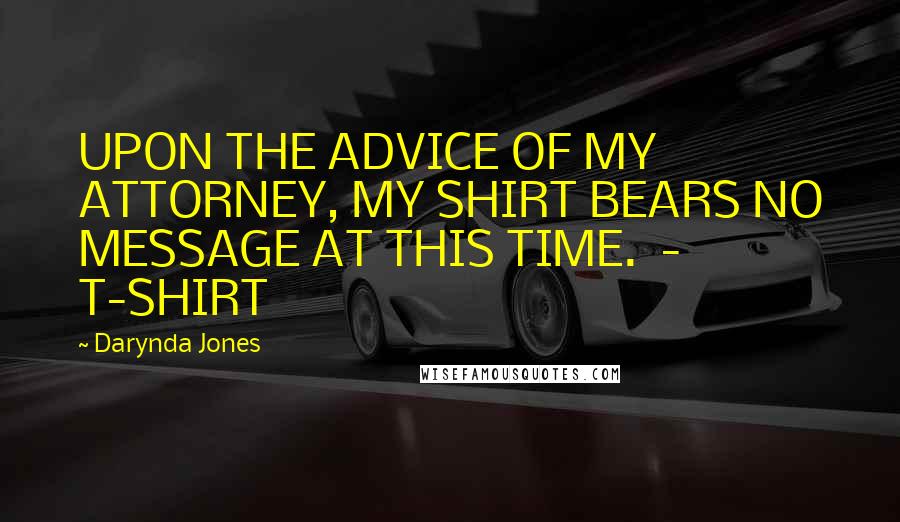 Darynda Jones Quotes: UPON THE ADVICE OF MY ATTORNEY, MY SHIRT BEARS NO MESSAGE AT THIS TIME.  - T-SHIRT