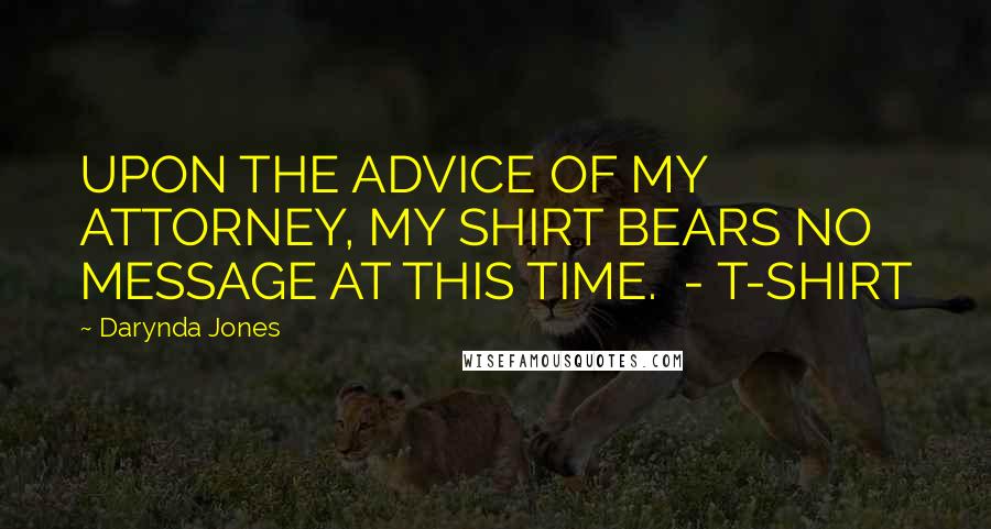 Darynda Jones Quotes: UPON THE ADVICE OF MY ATTORNEY, MY SHIRT BEARS NO MESSAGE AT THIS TIME.  - T-SHIRT