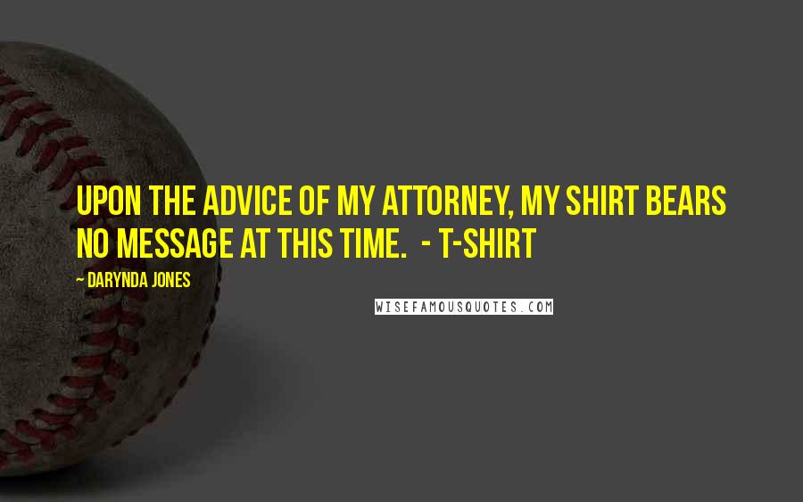 Darynda Jones Quotes: UPON THE ADVICE OF MY ATTORNEY, MY SHIRT BEARS NO MESSAGE AT THIS TIME.  - T-SHIRT