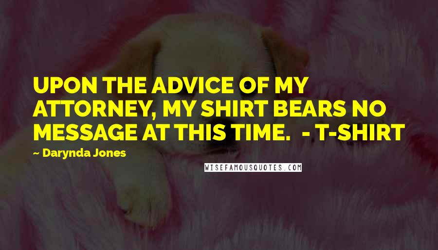 Darynda Jones Quotes: UPON THE ADVICE OF MY ATTORNEY, MY SHIRT BEARS NO MESSAGE AT THIS TIME.  - T-SHIRT