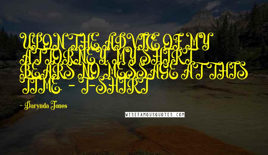 Darynda Jones Quotes: UPON THE ADVICE OF MY ATTORNEY, MY SHIRT BEARS NO MESSAGE AT THIS TIME.  - T-SHIRT