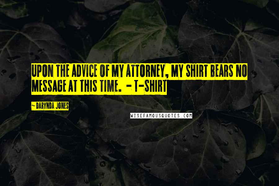 Darynda Jones Quotes: UPON THE ADVICE OF MY ATTORNEY, MY SHIRT BEARS NO MESSAGE AT THIS TIME.  - T-SHIRT