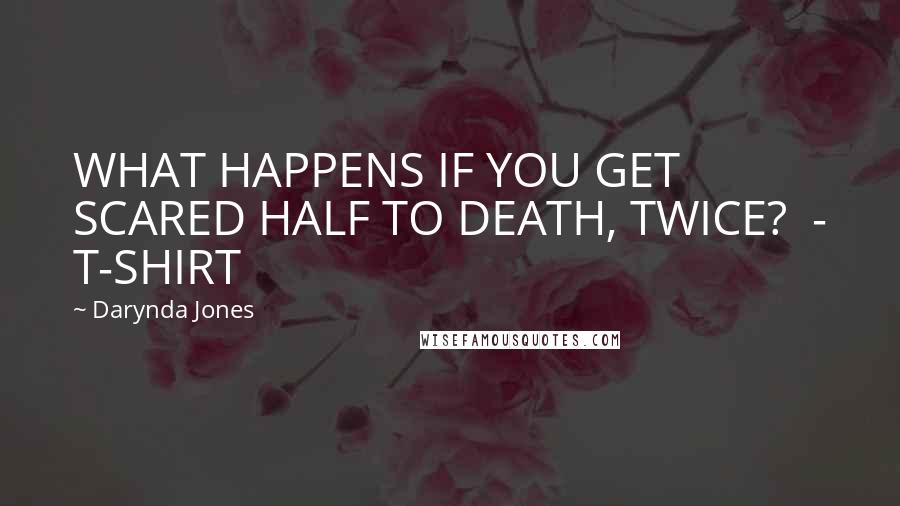 Darynda Jones Quotes: WHAT HAPPENS IF YOU GET SCARED HALF TO DEATH, TWICE?  - T-SHIRT