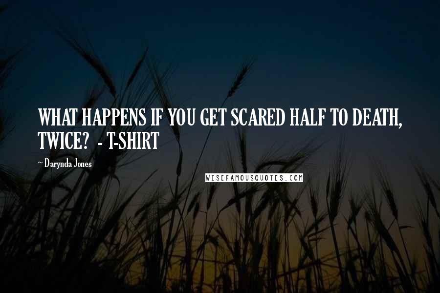 Darynda Jones Quotes: WHAT HAPPENS IF YOU GET SCARED HALF TO DEATH, TWICE?  - T-SHIRT