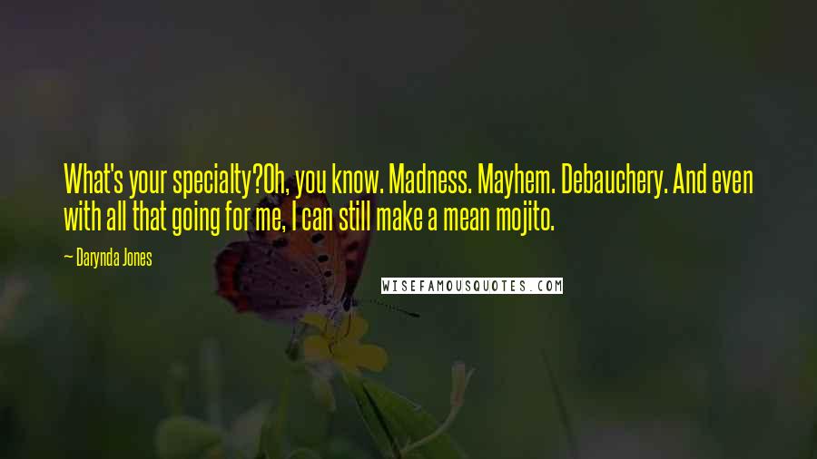 Darynda Jones Quotes: What's your specialty?Oh, you know. Madness. Mayhem. Debauchery. And even with all that going for me, I can still make a mean mojito.