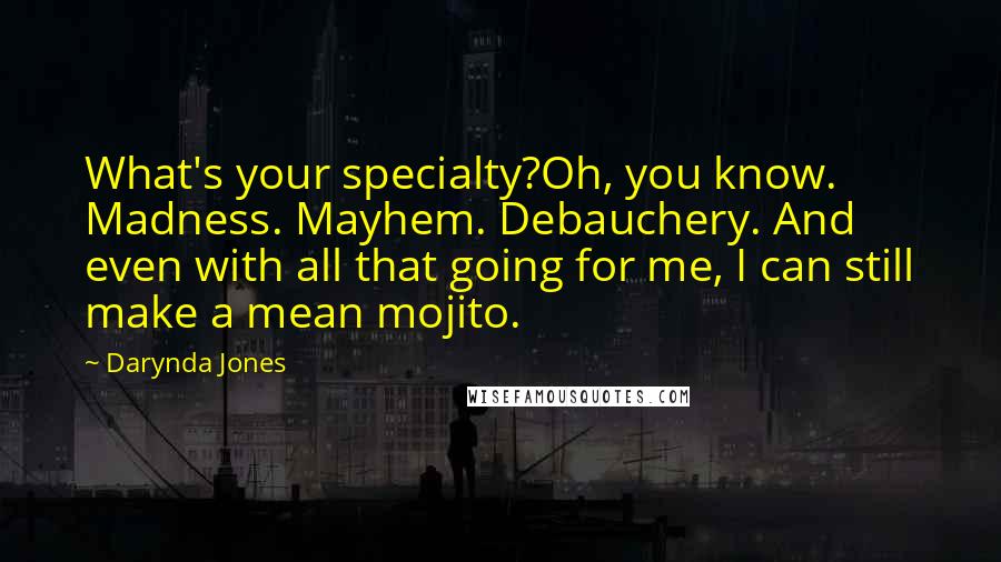 Darynda Jones Quotes: What's your specialty?Oh, you know. Madness. Mayhem. Debauchery. And even with all that going for me, I can still make a mean mojito.