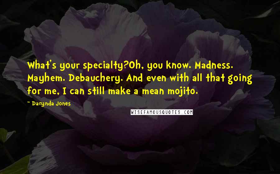 Darynda Jones Quotes: What's your specialty?Oh, you know. Madness. Mayhem. Debauchery. And even with all that going for me, I can still make a mean mojito.