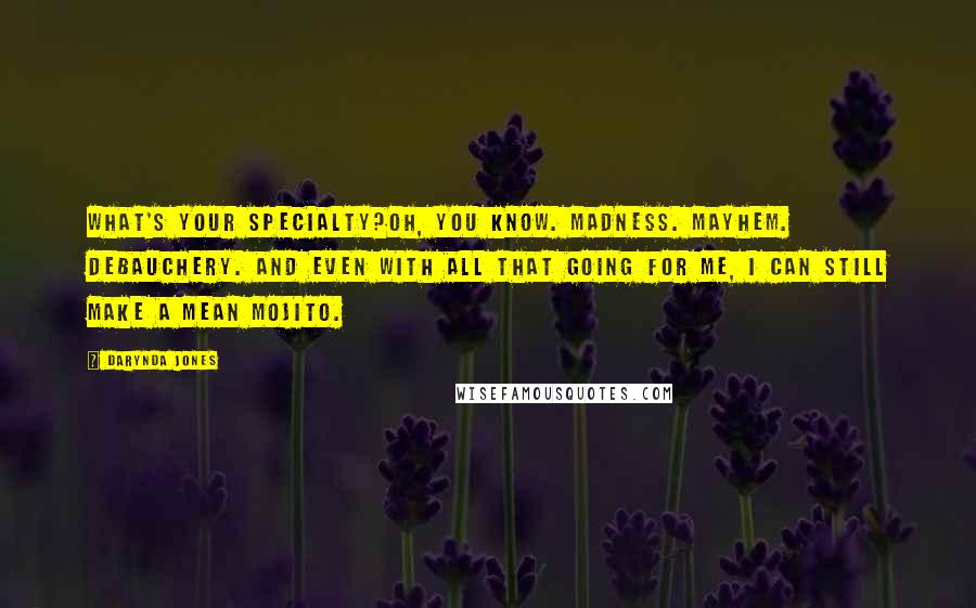 Darynda Jones Quotes: What's your specialty?Oh, you know. Madness. Mayhem. Debauchery. And even with all that going for me, I can still make a mean mojito.