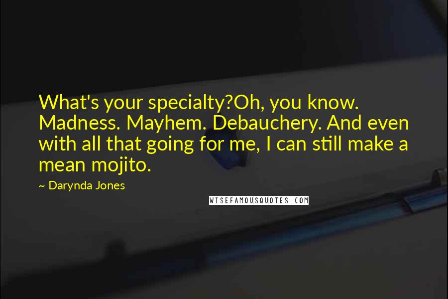 Darynda Jones Quotes: What's your specialty?Oh, you know. Madness. Mayhem. Debauchery. And even with all that going for me, I can still make a mean mojito.