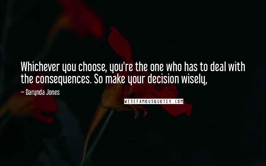 Darynda Jones Quotes: Whichever you choose, you're the one who has to deal with the consequences. So make your decision wisely,