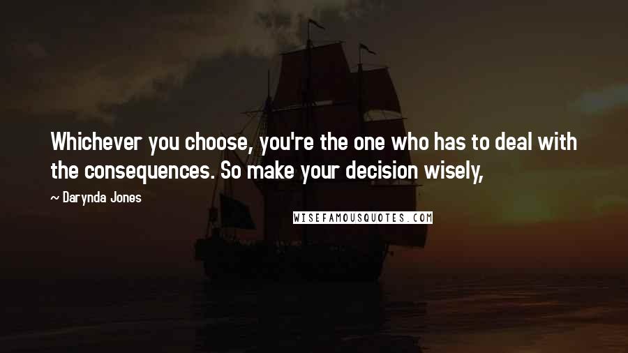 Darynda Jones Quotes: Whichever you choose, you're the one who has to deal with the consequences. So make your decision wisely,