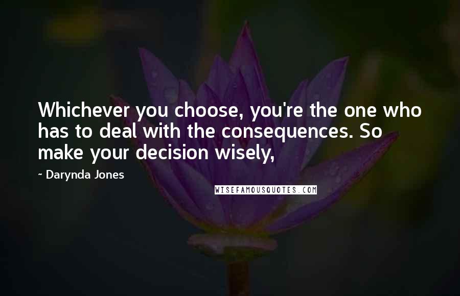 Darynda Jones Quotes: Whichever you choose, you're the one who has to deal with the consequences. So make your decision wisely,