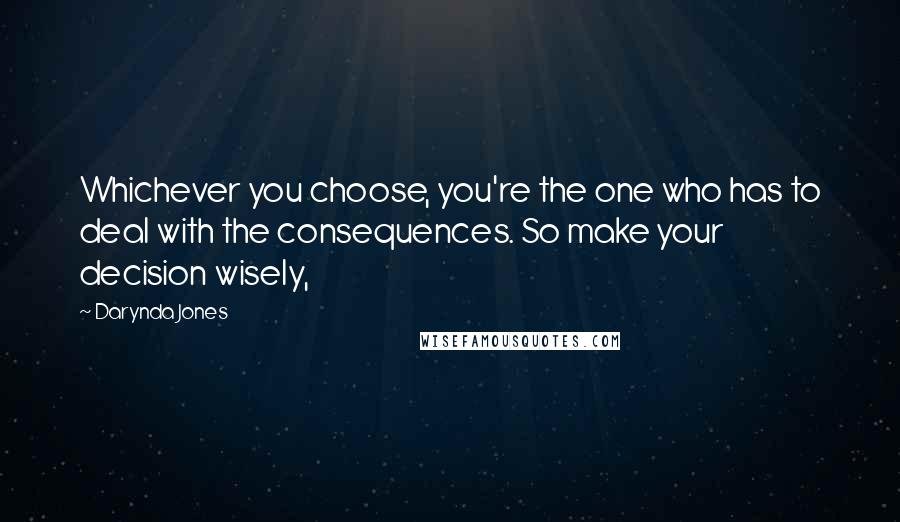 Darynda Jones Quotes: Whichever you choose, you're the one who has to deal with the consequences. So make your decision wisely,