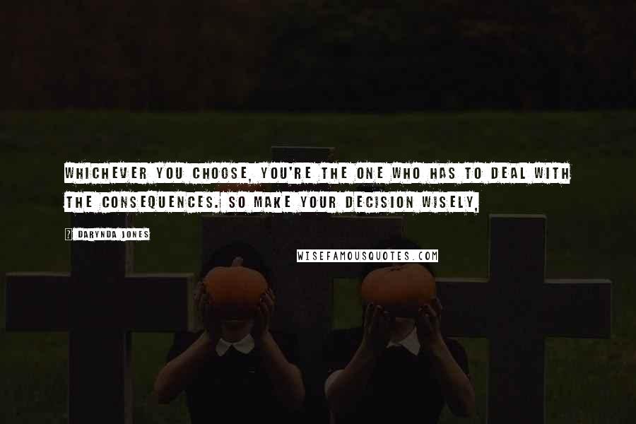 Darynda Jones Quotes: Whichever you choose, you're the one who has to deal with the consequences. So make your decision wisely,