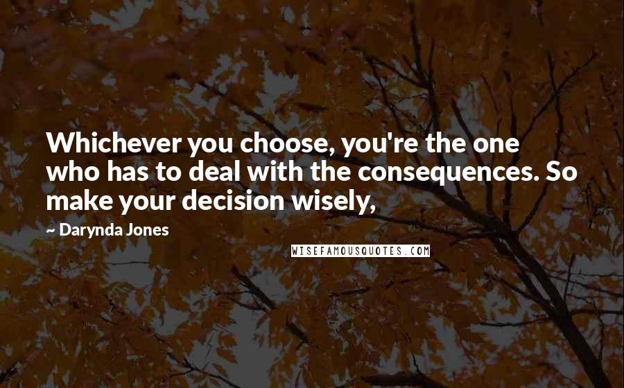 Darynda Jones Quotes: Whichever you choose, you're the one who has to deal with the consequences. So make your decision wisely,