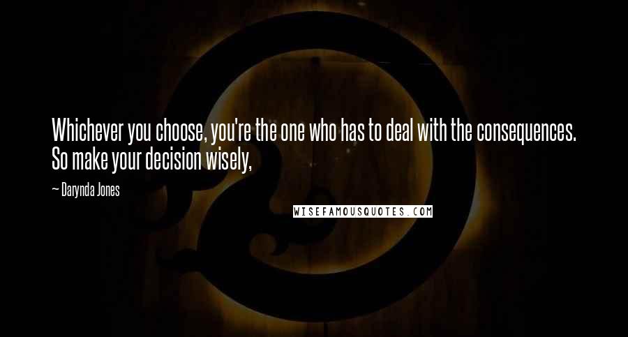 Darynda Jones Quotes: Whichever you choose, you're the one who has to deal with the consequences. So make your decision wisely,