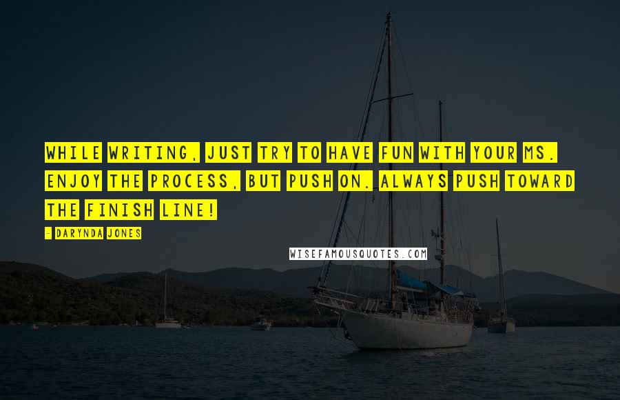 Darynda Jones Quotes: WHILE writing, just try to have fun with your ms. Enjoy the process, but push on. Always push toward the finish line!