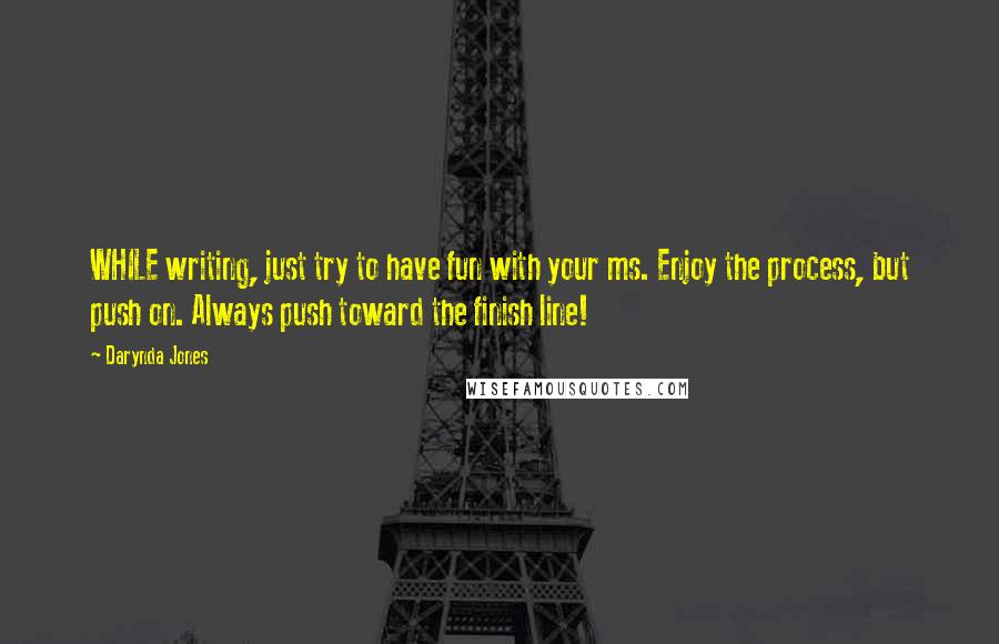 Darynda Jones Quotes: WHILE writing, just try to have fun with your ms. Enjoy the process, but push on. Always push toward the finish line!