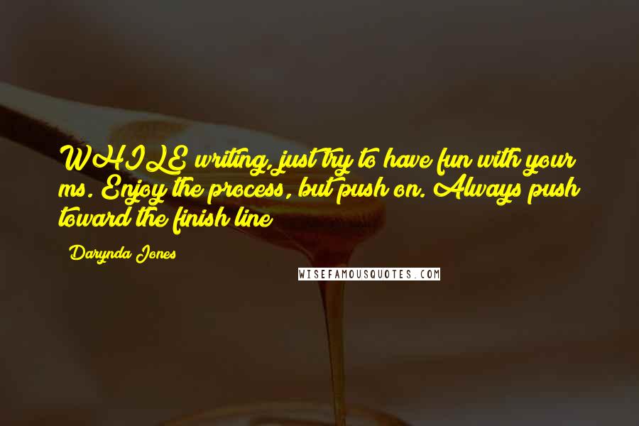 Darynda Jones Quotes: WHILE writing, just try to have fun with your ms. Enjoy the process, but push on. Always push toward the finish line!