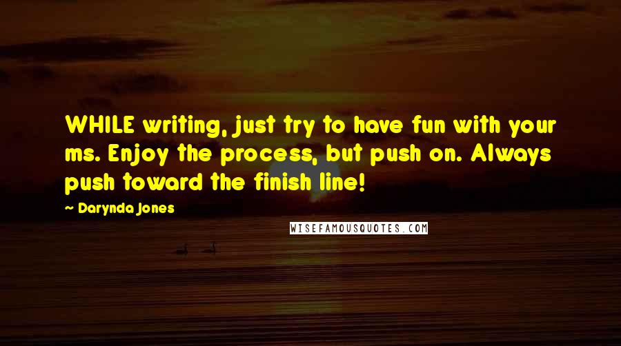 Darynda Jones Quotes: WHILE writing, just try to have fun with your ms. Enjoy the process, but push on. Always push toward the finish line!