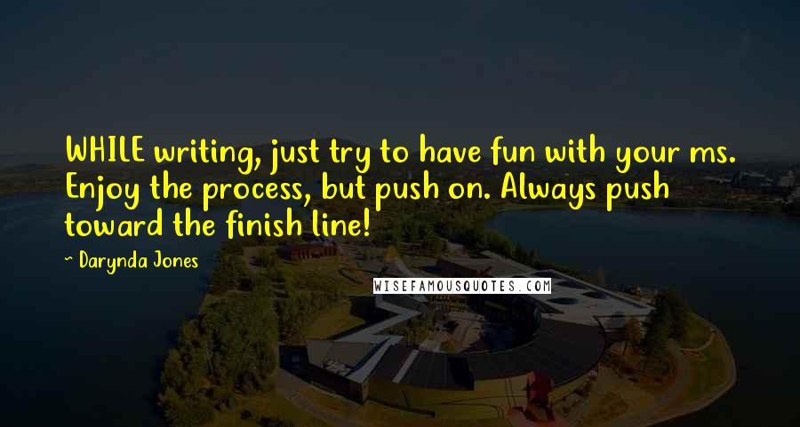 Darynda Jones Quotes: WHILE writing, just try to have fun with your ms. Enjoy the process, but push on. Always push toward the finish line!