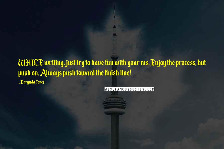 Darynda Jones Quotes: WHILE writing, just try to have fun with your ms. Enjoy the process, but push on. Always push toward the finish line!