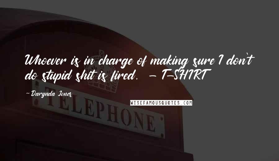 Darynda Jones Quotes: Whoever is in charge of making sure I don't do stupid shit is fired. - T-SHIRT