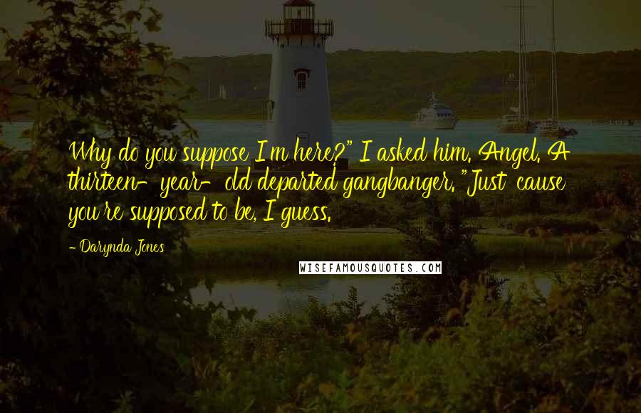 Darynda Jones Quotes: Why do you suppose I'm here?" I asked him. Angel. A thirteen-year-old departed gangbanger. "Just 'cause you're supposed to be, I guess.