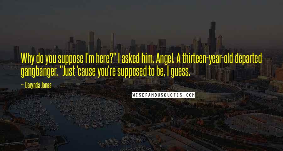 Darynda Jones Quotes: Why do you suppose I'm here?" I asked him. Angel. A thirteen-year-old departed gangbanger. "Just 'cause you're supposed to be, I guess.