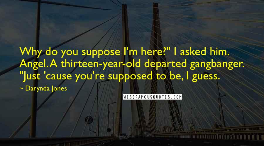 Darynda Jones Quotes: Why do you suppose I'm here?" I asked him. Angel. A thirteen-year-old departed gangbanger. "Just 'cause you're supposed to be, I guess.