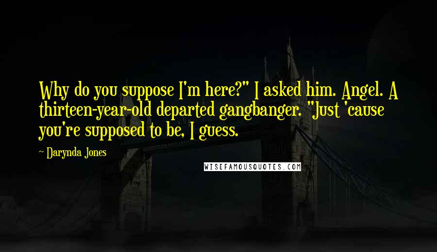 Darynda Jones Quotes: Why do you suppose I'm here?" I asked him. Angel. A thirteen-year-old departed gangbanger. "Just 'cause you're supposed to be, I guess.