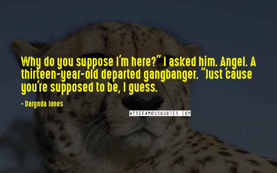 Darynda Jones Quotes: Why do you suppose I'm here?" I asked him. Angel. A thirteen-year-old departed gangbanger. "Just 'cause you're supposed to be, I guess.