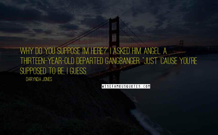 Darynda Jones Quotes: Why do you suppose I'm here?" I asked him. Angel. A thirteen-year-old departed gangbanger. "Just 'cause you're supposed to be, I guess.