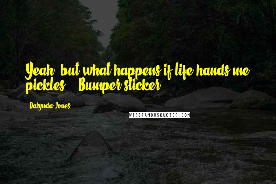 Darynda Jones Quotes: Yeah, but what happens if life hands me pickles? - Bumper sticker